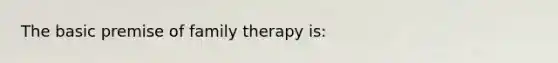 The basic premise of family therapy is: