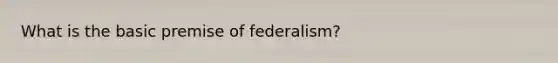 What is the basic premise of federalism?