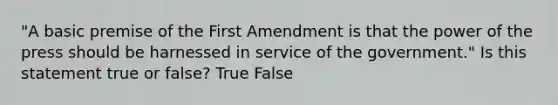 "A basic premise of the First Amendment is that the power of the press should be harnessed in service of the government." Is this statement true or false? True False