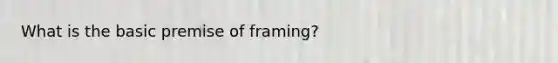 What is the basic premise of framing?