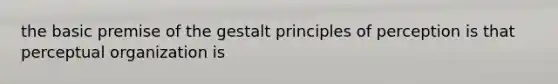the basic premise of the gestalt principles of perception is that perceptual organization is