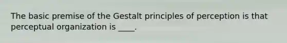 The basic premise of the <a href='https://www.questionai.com/knowledge/kOpq5yAlsu-gestalt-principles-of-perception' class='anchor-knowledge'>gestalt principles of perception</a> is that perceptual organization is ____.