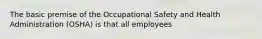 The basic premise of the Occupational Safety and Health Administration (OSHA) is that all employees