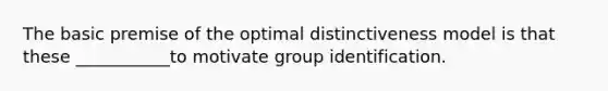 The basic premise of the optimal distinctiveness model is that these ___________to motivate group identification.