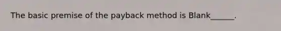 The basic premise of the payback method is Blank______.