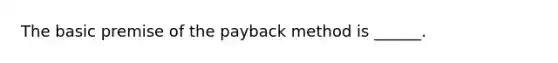 The basic premise of the payback method is ______.