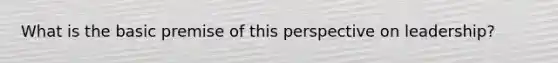 What is the basic premise of this perspective on leadership?