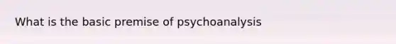 What is the basic premise of psychoanalysis