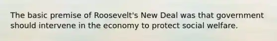 The basic premise of Roosevelt's New Deal was that government should intervene in the economy to protect social welfare.