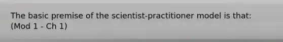 The basic premise of the scientist-practitioner model is that: (Mod 1 - Ch 1)