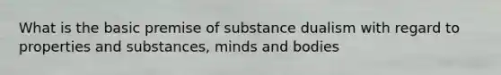 What is the basic premise of substance dualism with regard to properties and substances, minds and bodies