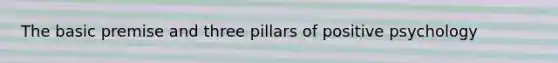 The basic premise and three pillars of positive psychology