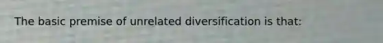 The basic premise of unrelated diversification is that: