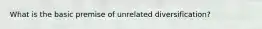 What is the basic premise of unrelated diversification?