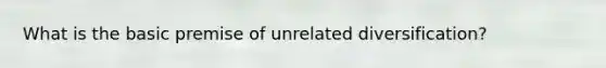 What is the basic premise of unrelated diversification?