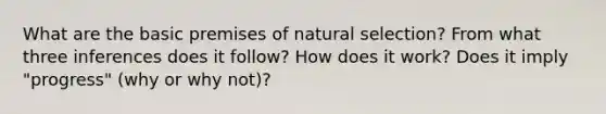 What are the basic premises of natural selection? From what three inferences does it follow? How does it work? Does it imply "progress" (why or why not)?