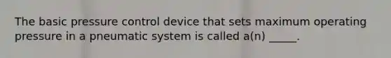 The basic pressure control device that sets maximum operating pressure in a pneumatic system is called a(n) _____.