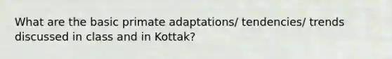 What are the basic primate adaptations/ tendencies/ trends discussed in class and in Kottak?