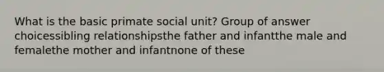 What is the basic primate social unit? Group of answer choicessibling relationshipsthe father and infantthe male and femalethe mother and infantnone of these