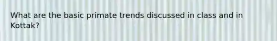 What are the basic primate trends discussed in class and in Kottak?