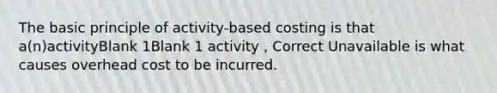 The basic principle of activity-based costing is that a(n)activityBlank 1Blank 1 activity , Correct Unavailable is what causes overhead cost to be incurred.