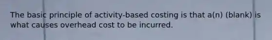 The basic principle of activity-based costing is that a(n) (blank) is what causes overhead cost to be incurred.