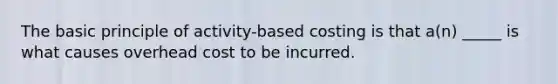 The basic principle of activity-based costing is that a(n) _____ is what causes overhead cost to be incurred.