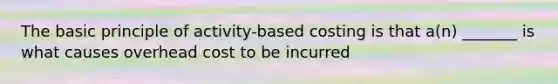 The basic principle of activity-based costing is that a(n) _______ is what causes overhead cost to be incurred