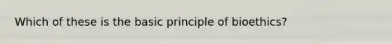 Which of these is the basic principle of bioethics?