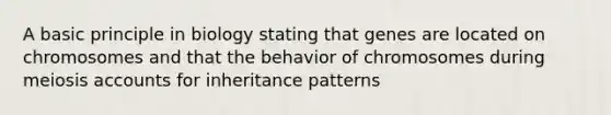 A basic principle in biology stating that genes are located on chromosomes and that the behavior of chromosomes during meiosis accounts for inheritance patterns