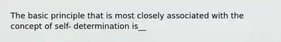 The basic principle that is most closely associated with the concept of self- determination is__