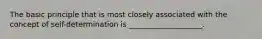 The basic principle that is most closely associated with the concept of self-determination is ____________________.