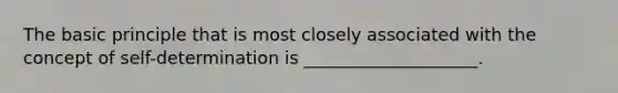 The basic principle that is most closely associated with the concept of self-determination is ____________________.