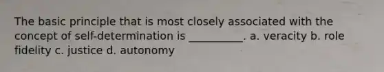 The basic principle that is most closely associated with the concept of self-determination is __________. a. veracity b. role fidelity c. justice d. autonomy