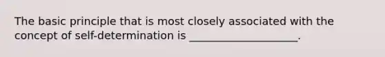 ​The basic principle that is most closely associated with the concept of self-determination is ____________________.