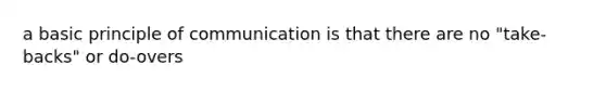 a basic principle of communication is that there are no "take-backs" or do-overs