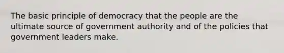 The basic principle of democracy that the people are the ultimate source of government authority and of the policies that government leaders make.