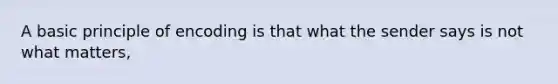 A basic principle of encoding is that what the sender says is not what matters,