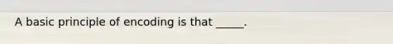 A basic principle of encoding is that _____.