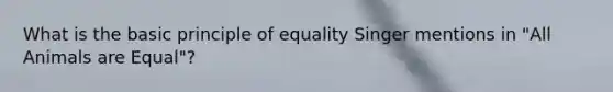 What is the basic principle of equality Singer mentions in "All Animals are Equal"?