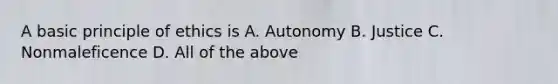 A basic principle of ethics is A. Autonomy B. Justice C. Nonmaleficence D. All of the above