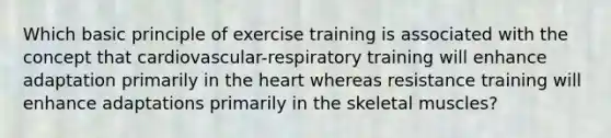 Which basic principle of exercise training is associated with the concept that cardiovascular-respiratory training will enhance adaptation primarily in the heart whereas resistance training will enhance adaptations primarily in the skeletal muscles?