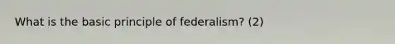 What is the basic principle of federalism? (2)