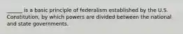 ______ is a basic principle of federalism established by the U.S. Constitution, by which powers are divided between the national and state governments.