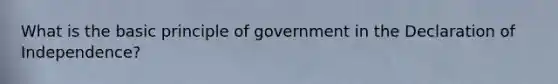 What is the basic principle of government in the Declaration of Independence?