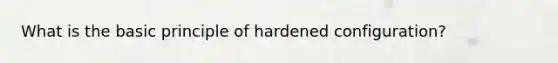 What is the basic principle of hardened configuration?