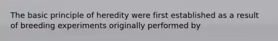 The basic principle of heredity were first established as a result of breeding experiments originally performed by