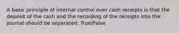 A basic principle of internal control over cash receipts is that the deposit of the cash and the recording of the receipts into the journal should be separated. True/False