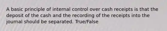 A basic principle of <a href='https://www.questionai.com/knowledge/kjj42owoAP-internal-control' class='anchor-knowledge'>internal control</a> over cash receipts is that the deposit of the cash and the recording of the receipts into the journal should be separated. True/False