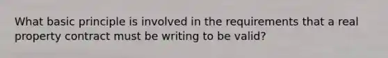 What basic principle is involved in the requirements that a real property contract must be writing to be valid?